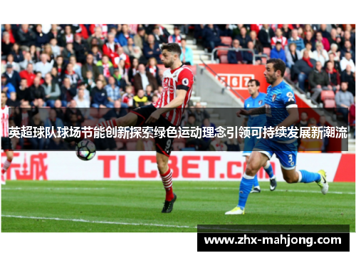 英超球队球场节能创新探索绿色运动理念引领可持续发展新潮流 英超球队球场节能创新探索绿色运动理念引领可持续发展新潮流