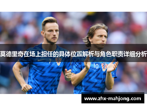 莫德里奇在场上担任的具体位置解析与角色职责详细分析