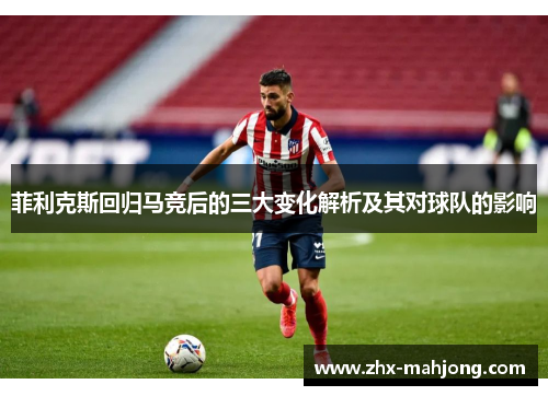 菲利克斯回归马竞后的三大变化解析及其对球队的影响 菲利克斯回归马竞后的三大变化解析及其对球队的影响