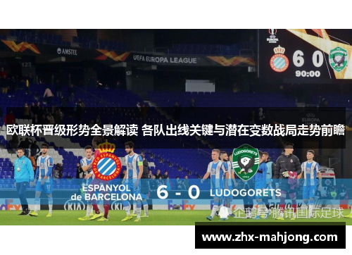 欧联杯晋级形势全景解读 各队出线关键与潜在变数战局走势前瞻