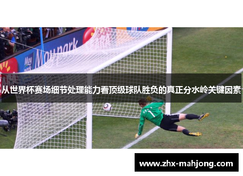 从世界杯赛场细节处理能力看顶级球队胜负的真正分水岭关键因素 从世界杯赛场细节处理能力看顶级球队胜负的真正分水岭关键因素