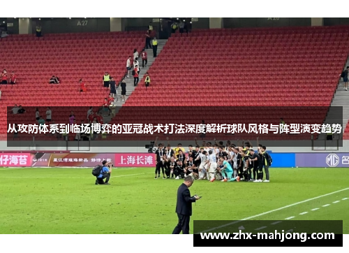 从攻防体系到临场博弈的亚冠战术打法深度解析球队风格与阵型演变趋势 从攻防体系到临场博弈的亚冠战术打法深度解析球队风格与阵型演变趋势