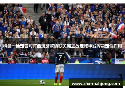 科曼一锤定音对阵西班牙欧协联关键之战定乾坤发挥决定性作用