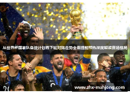 从世界杯国家队备战计划看下轮对阵走势全面提前预热深度解读赛场格局