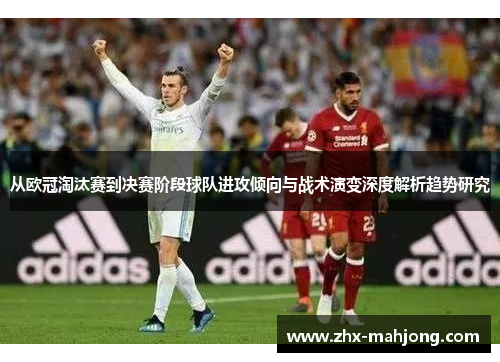 从欧冠淘汰赛到决赛阶段球队进攻倾向与战术演变深度解析趋势研究