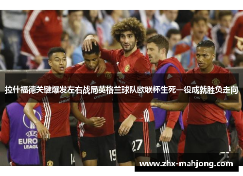 拉什福德关键爆发左右战局英格兰球队欧联杯生死一役成就胜负走向 拉什福德关键爆发左右战局英格兰球队欧联杯生死一役成就胜负走向