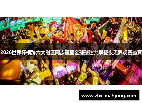 2026世界杯横跨六大时区同步直播全球球迷共享昼夜无界观赛盛宴 2026世界杯横跨六大时区同步直播全球球迷共享昼夜无界观赛盛宴