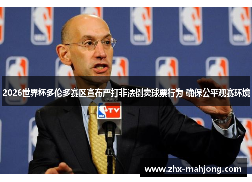 2026世界杯多伦多赛区宣布严打非法倒卖球票行为 确保公平观赛环境 2026世界杯多伦多赛区宣布严打非法倒卖球票行为 确保公平观赛环境