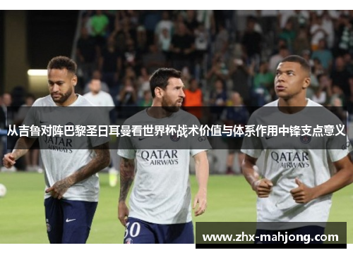 从吉鲁对阵巴黎圣日耳曼看世界杯战术价值与体系作用中锋支点意义 从吉鲁对阵巴黎圣日耳曼看世界杯战术价值与体系作用中锋支点意义