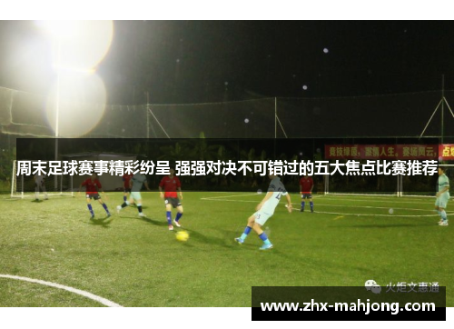 周末足球赛事精彩纷呈 强强对决不可错过的五大焦点比赛推荐