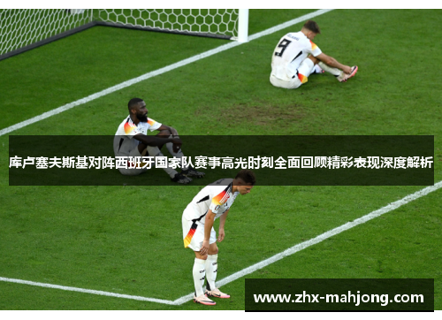 库卢塞夫斯基对阵西班牙国家队赛事高光时刻全面回顾精彩表现深度解析