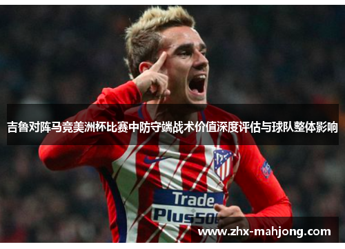 吉鲁对阵马竞美洲杯比赛中防守端战术价值深度评估与球队整体影响 吉鲁对阵马竞美洲杯比赛中防守端战术价值深度评估与球队整体影响