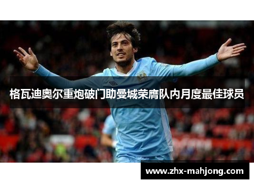 格瓦迪奥尔重炮破门助曼城荣膺队内月度最佳球员 格瓦迪奥尔重炮破门助曼城荣膺队内月度最佳球员